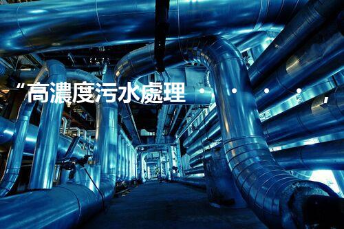 “高濃度污水處理，綠色環(huán)保新篇章”
